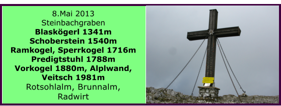 8.Mai 2013  Steinbachgraben Blaskgerl 1341m Schoberstein 1540m Ramkogel, Sperrkogel 1716m Predigtstuhl 1788m Vorkogel 1880m, Alplwand, Veitsch 1981m Rotsohlalm, Brunnalm, Radwirt