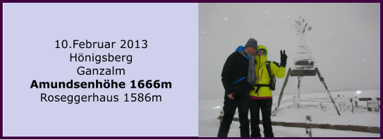 10.Februar 2013 Hnigsberg Ganzalm Amundsenhhe 1666m Roseggerhaus 1586m