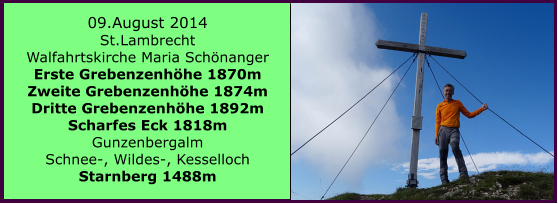 06.August 2014 Preiner Gscheid Reitaler Steig Heukuppe 2007m Karl Ludwig Haus Schlangenweg   BERICHT  FOLGT 09.August 2014 St.Lambrecht Walfahrtskirche Maria Schnanger Erste Grebenzenhhe 1870m Zweite Grebenzenhhe 1874m Dritte Grebenzenhhe 1892m Scharfes Eck 1818m Gunzenbergalm  Schnee-, Wildes-, Kesselloch Starnberg 1488m