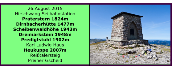 26.August 2015 Hirschwang Seilbahnstation Praterstern 1824m Dirnbacherhtte 1477m Scheibenwaldhhe 1943m Dreimarkstein 1948m Predigtstuhl 1902m Karl Ludwig Haus Heukuppe 2007m Reitalersteig Preiner Gscheid