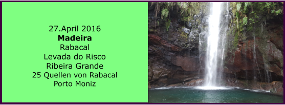27.April 2016 Madeira Rabacal Levada do Risco Ribeira Grande 25 Quellen von Rabacal Porto Moniz
