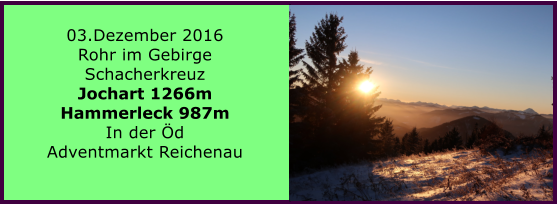 03.Dezember 2016 Rohr im Gebirge Schacherkreuz Jochart 1266m Hammerleck 987m In der Öd Adventmarkt Reichenau
