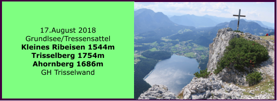 17.August 2018 Grundlsee/Tressensattel Kleines Ribeisen 1544m Trisselberg 1754m Ahornberg 1686m GH Trisselwand