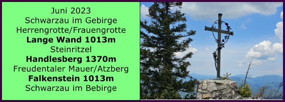 Juni 2023 Schwarzau im Gebirge Herrengrotte/Frauengrotte Lange Wand 1013m Steinritzel Handlesberg 1370m Freudentaler Mauer/Atzberg Falkenstein 1013m Schwarzau im Bebirge