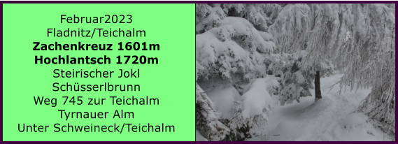 BERICHT  FOLGT Ranach 80   Ranach 80   Februar2023 Fladnitz/Teichalm Zachenkreuz 1601m Hochlantsch 1720m Steirischer Jokl Schsserlbrunn Weg 745 zur Teichalm Tyrnauer Alm Unter Schweineck/Teichalm