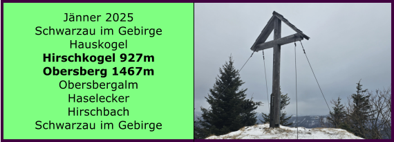 BERICHT  FOLGT BERICHT  FOLGT Ranach 80   Ranach 80   Jnner 2024 Steinbach am Attersee Kienklause Bramhosen 960m Praterstern Keinklause    BERICHT  FOLGT BERICHT  FOLGT Ranach 80   Ranach 80   Jnner 2025 Schwarzau im Gebirge Hauskogel Hirschkogel 927m Obersberg 1467m Obersbergalm Haselecker Hirschbach Schwarzau im Gebirge