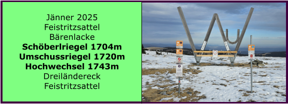BERICHT  FOLGT BERICHT  FOLGT Ranach 80   Ranach 80   Jnner 2024 Steinbach am Attersee Kienklause Bramhosen 960m Praterstern Keinklause    BERICHT  FOLGT BERICHT  FOLGT Ranach 80   Ranach 80   Jnner 2025 Feistritzsattel Brenlacke Schberlriegel 1704m Umschussriegel 1720m Hochwechsel 1743m Dreilndereck Feistritzsattel