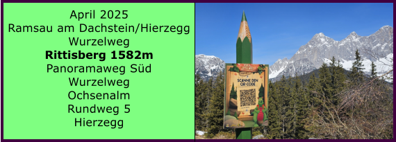 BERICHT  FOLGT BERICHT  FOLGT Ranach 80   Ranach 80   Jnner 2024 Steinbach am Attersee Kienklause Bramhosen 960m Praterstern Keinklause    BERICHT  FOLGT BERICHT  FOLGT Ranach 80   Ranach 80   April 2025 Ramsau am Dachstein/Hierzegg Wurzelweg Rittisberg 1582m Panoramaweg Sd Wurzelweg Ochsenalm Rundweg 5  Hierzegg