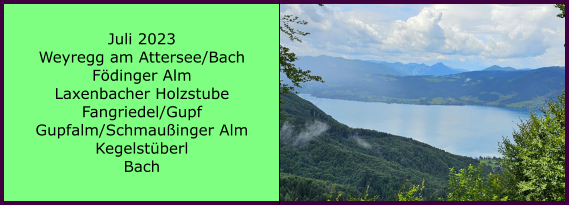 BERICHT  FOLGT Ranach 80   Ranach 80   Juli 2023 Weyregg am Attersee/Bach Fdinger Alm Laxenbacher Holzstube Fangriedel/Gupf Gupfalm/Schmauinger Alm Kegelstberl Bach