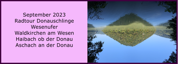 BERICHT  FOLGT Ranach 80   Ranach 80   September 2023 Radtour Donauschlinge Wesenufer Waldkirchen am Wesen Haibach ob der Donau Aschach an der Donau