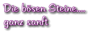 Die bsen Steine.... ganz sanft