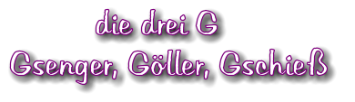 die drei G Gsenger, Gller, Gschie