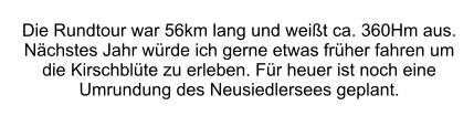 Die Rundtour war 56km lang und weit ca. 360Hm aus.  Nchstes Jahr wrde ich gerne etwas frher fahren um  die Kirschblte zu erleben. Fr heuer ist noch eine Umrundung des Neusiedlersees geplant.