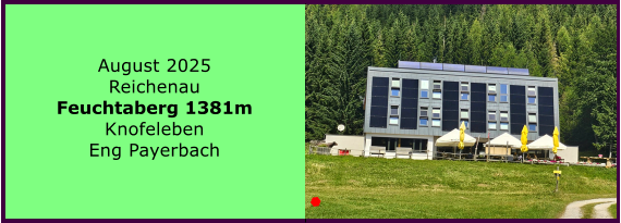 BERICHT  FOLGT BERICHT  FOLGT Ranach 80   Ranach 80   Jnner 2024 Steinbach am Attersee Kienklause Bramhosen 960m Praterstern Keinklause    BERICHT  FOLGT BERICHT  FOLGT Ranach 80   Ranach 80   August 2025 Reichenau Feuchtaberg 1381m Knofeleben Eng Payerbach