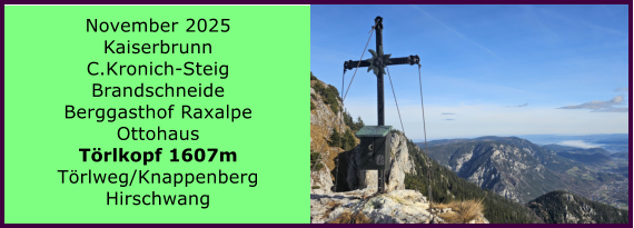 BERICHT  FOLGT BERICHT  FOLGT Ranach 80   Ranach 80   November 2025 Kaiserbrunn C.Kronich-Steig Brandschneide Berggasthof Raxalpe Ottohaus T�rlkopf 1607m T�rlweg/Knappenberg Hirschwang