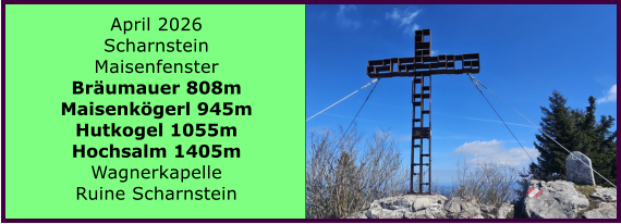 BERICHT  FOLGT April 2026 Scharnstein Maisenfenster Br�umauer 808m Maisenk�gerl 945m Hutkogel 1055m Hochsalm 1405m Wagnerkapelle Ruine Scharnstein