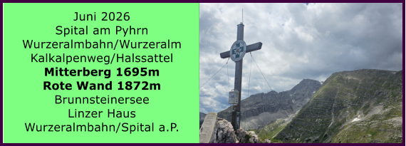 BERICHT  FOLGT Juni 2026 Spital am Pyhrn Wurzeralmbahn/Wurzeralm Kalkalpenweg/Halssattel Mitterberg 1695m Rote Wand 1872m Brunnsteinersee Linzer Haus Wurzeralmbahn/Spital a.P.
