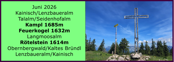 BERICHT  FOLGT Juni 2026 Kainisch/Lenzbaueralm Talalm/Seidenhofalm Kampl 1685m Feuerkogel 1632m Langmoosalm R�telstein 1614m Obernbergwald/Kaltes Br�ndl Lenzbaueralm/Kainisch