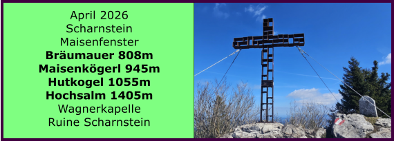 BERICHT  FOLGT April 2026 Scharnstein Maisenfenster Br�umauer 808m Maisenk�gerl 945m Hutkogel 1055m Hochsalm 1405m Wagnerkapelle Ruine Scharnstein