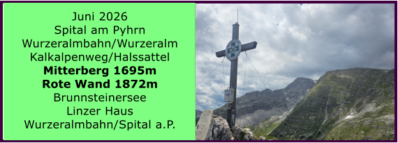 BERICHT  FOLGT Juni 2026 Spital am Pyhrn Wurzeralmbahn/Wurzeralm Kalkalpenweg/Halssattel Mitterberg 1695m Rote Wand 1872m Brunnsteinersee Linzer Haus Wurzeralmbahn/Spital a.P.