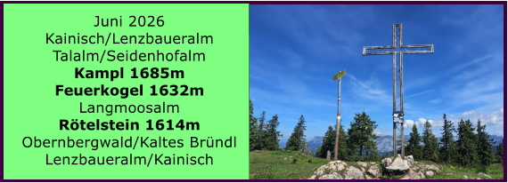 BERICHT  FOLGT Juni 2026 Kainisch/Lenzbaueralm Talalm/Seidenhofalm Kampl 1685m Feuerkogel 1632m Langmoosalm R�telstein 1614m Obernbergwald/Kaltes Br�ndl Lenzbaueralm/Kainisch