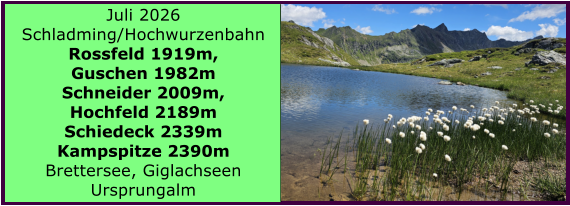 BERICHT  FOLGT Juli 2026 Schladming/Hochwurzenbahn Rossfeld 1919m,  Guschen 1982m Schneider 2009m,  Hochfeld 2189m Schiedeck 2339m  Kampspitze 2390m Brettersee, Giglachseen Ursprungalm