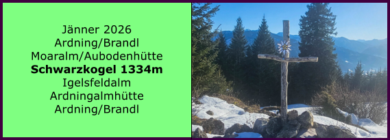 BERICHT  FOLGT BERICHT  FOLGT Ranach 80   Ranach 80   J�nner 2026 Ardning/Brandl Moaralm/Aubodenh�tte Schwarzkogel 1334m Igelsfeldalm Ardningalmh�tte Ardning/Brandl